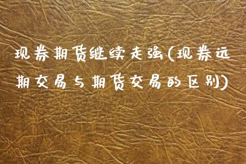 现券期货继续走强(现券远期交易与期货交易的区别)_https://www.zztgc.com_期货直播_第1张