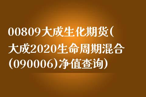 00809大成生化期货(大成2020生命周期混合(090006)净值查询)_https://www.zztgc.com_黄金期货_第1张