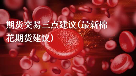 期货交易三点建议(最新棉花期货建议)_https://www.zztgc.com_原油期货_第1张