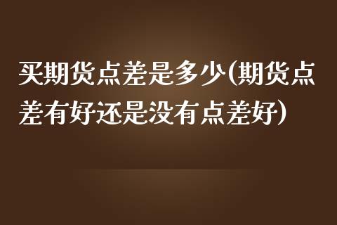 买期货点差是多少(期货点差有好还是没有点差好)_https://www.zztgc.com_原油期货_第1张