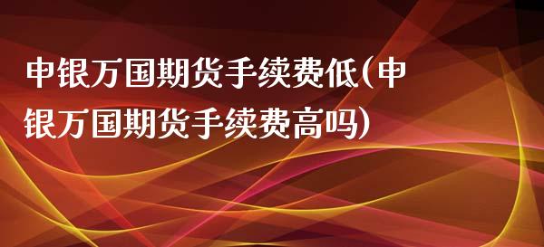 申银万国期货手续费低(申银万国期货手续费高吗)_https://www.zztgc.com_期货行情_第1张