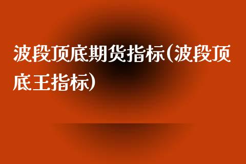 波段顶底期货指标(波段顶底王指标)_https://www.zztgc.com_期货行情_第1张