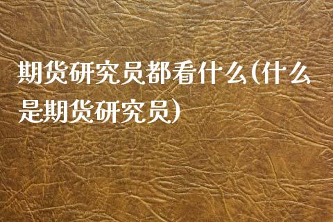 期货研究员都看什么(什么是期货研究员)_https://www.zztgc.com_原油期货_第1张