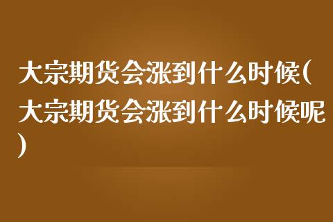 大宗期货会涨到什么时候(大宗期货会涨到什么时候呢)_https://www.zztgc.com_期货入门_第1张