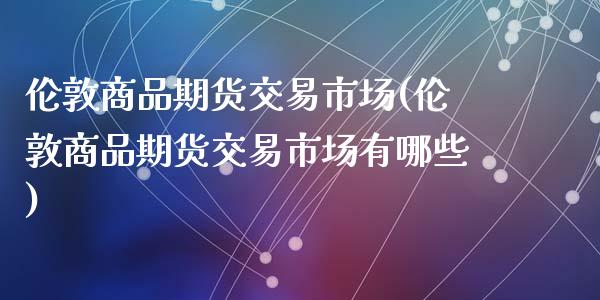 伦敦商品期货交易市场(伦敦商品期货交易市场有哪些)_https://www.zztgc.com_期货入门_第1张