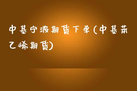 中基宁波期货下单(中基苯乙烯期货)_https://www.zztgc.com_期货直播_第1张