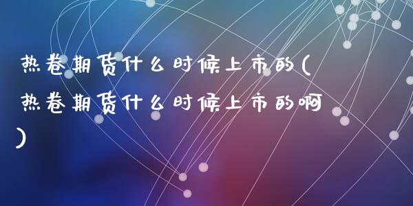 热卷期货什么时候上市的(热卷期货什么时候上市的啊)_https://www.zztgc.com_期货入门_第1张