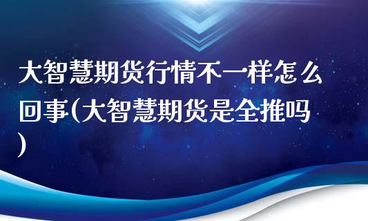 大智慧期货行情不一样怎么回事(大智慧期货是全推吗)_https://www.zztgc.com_期货行情_第1张