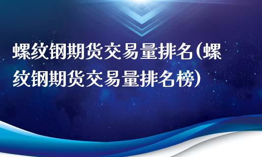 螺纹钢期货交易量排名(螺纹钢期货交易量排名榜)_https://www.zztgc.com_期货行情_第1张