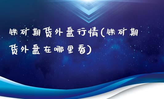 铁矿期货外盘行情(铁矿期货外盘在哪里看)_https://www.zztgc.com_期货入门_第1张
