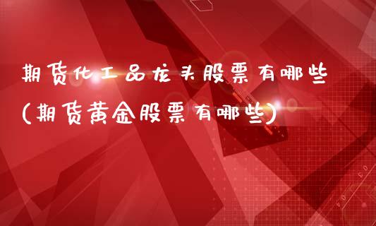 期货化工品龙头股票有哪些(期货黄金股票有哪些)_https://www.zztgc.com_期货直播_第1张
