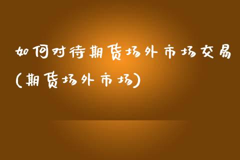 如何对待期货场外市场交易(期货场外市场)_原油期货_第1张_珍投期货网 如何对待期货场外市场交易(期货场外市场)_https://www.zztgc.com_原油期货_第1张