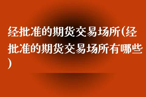 经批准的期货交易场所(经批准的期货交易场所有哪些)_https://www.zztgc.com_期货直播_第1张