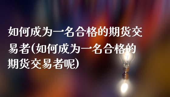 如何成为一名合格的期货交易者(如何成为一名合格的期货交易者呢)_https://www.zztgc.com_期货开户_第1张