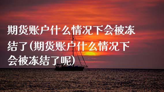 期货账户什么情况下会被冻结了(期货账户什么情况下会被冻结了呢)_https://www.zztgc.com_期货行情_第1张