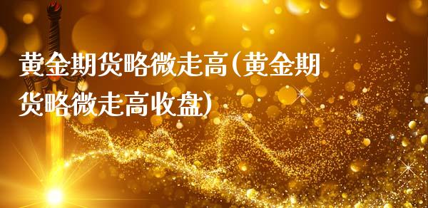 黄金期货略微走高(黄金期货略微走高收盘)_https://www.zztgc.com_期货直播_第1张