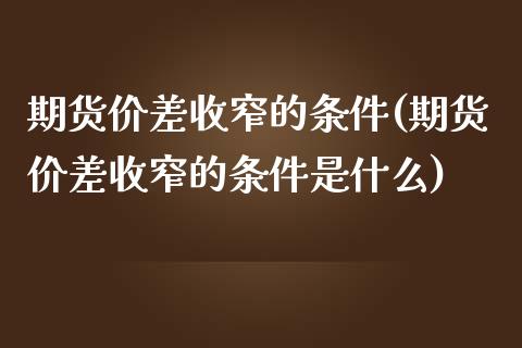 期货价差收窄的条件(期货价差收窄的条件是什么)_https://www.zztgc.com_原油期货_第1张