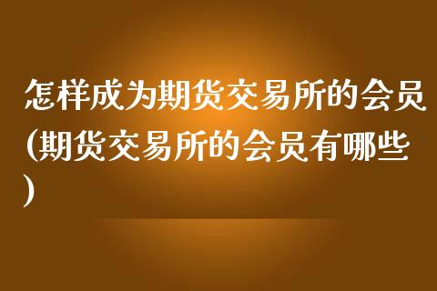 怎样成为期货交易所的会员(期货交易所的会员有哪些)_https://www.zztgc.com_期货开户_第1张