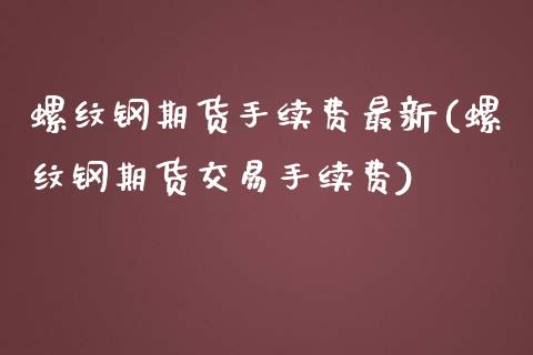 螺纹钢期货手续费最新(螺纹钢期货交易手续费)_https://www.zztgc.com_期货直播_第1张