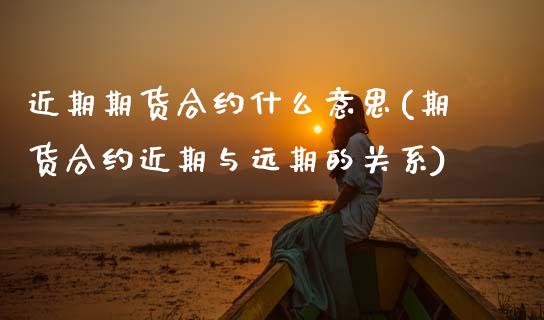 近期期货合约什么意思(期货合约近期与远期的关系)_https://www.zztgc.com_期货入门_第1张