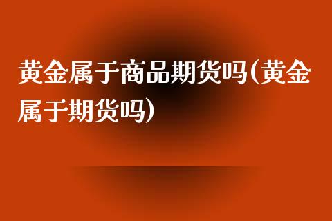 黄金属于商品期货吗(黄金属于期货吗)_https://www.zztgc.com_黄金期货_第1张