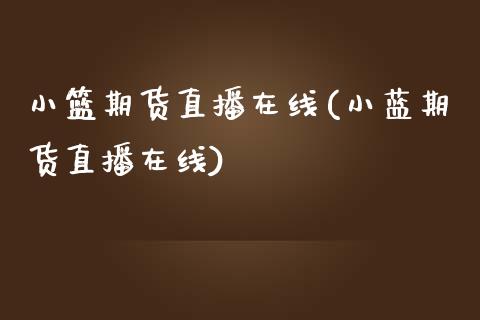 小篮期货直播在线(小蓝期货直播在线)_https://www.zztgc.com_期货入门_第1张