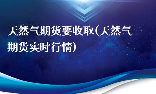 天然气期货要收取(天然气期货实时行情)_https://www.zztgc.com_期货行情_第1张