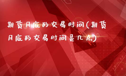 期货月底的交易时间(期货月底的交易时间是几点)_https://www.zztgc.com_期货入门_第1张