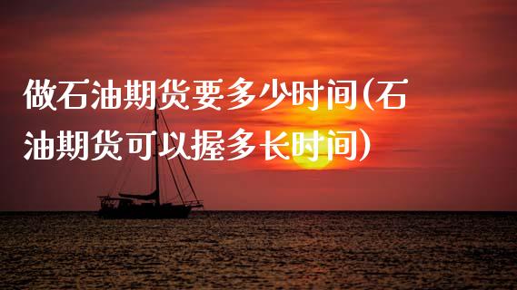 做石油期货要多少时间(石油期货可以握多长时间)_https://www.zztgc.com_期货行情_第1张