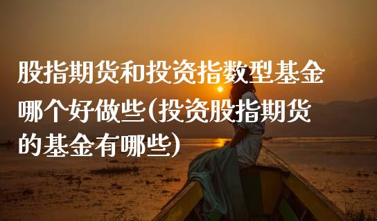 股指期货和投资指数型基金哪个好做些(投资股指期货的基金有哪些)_https://www.zztgc.com_期货行情_第1张