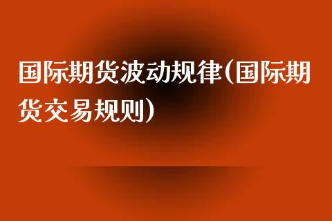 国际期货波动规律(国际期货交易规则)_https://www.zztgc.com_期货行情_第1张