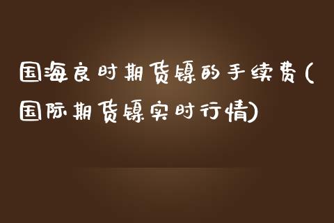 国海良时期货镍的手续费(国际期货镍实时行情)_https://www.zztgc.com_期货行情_第1张