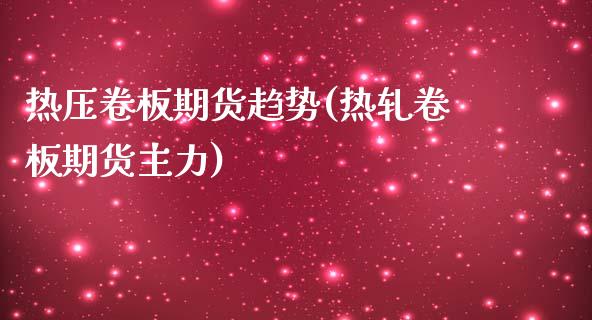 热压卷板期货趋势(热轧卷板期货主力)_https://www.zztgc.com_期货入门_第1张