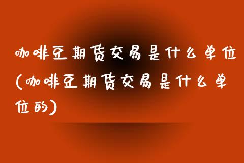 咖啡豆期货交易是什么单位(咖啡豆期货交易是什么单位的)_https://www.zztgc.com_黄金期货_第1张