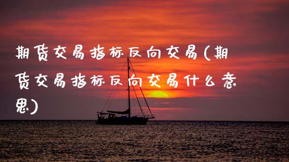 期货交易指标反向交易(期货交易指标反向交易什么意思)_https://www.zztgc.com_期货直播_第1张