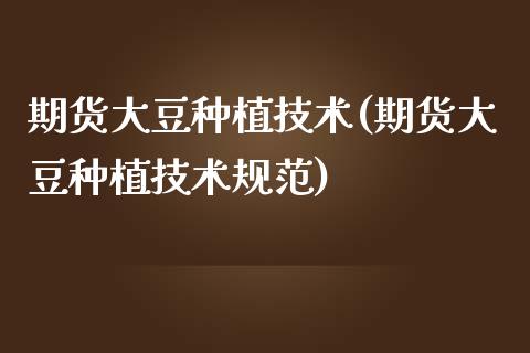 期货大豆种植技术(期货大豆种植技术规范)_https://www.zztgc.com_期货入门_第1张