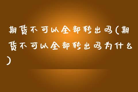 期货不可以全部转出吗(期货不可以全部转出吗为什么)_https://www.zztgc.com_黄金期货_第1张