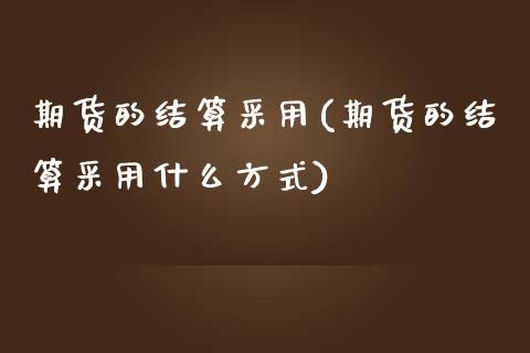 期货的结算采用(期货的结算采用什么方式)_https://www.zztgc.com_黄金期货_第1张