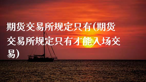 期货交易所规定只有(期货交易所规定只有才能入场交易)_https://www.zztgc.com_期货入门_第1张