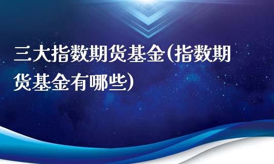 三大指数期货基金(指数期货基金有哪些)_https://www.zztgc.com_期货入门_第1张