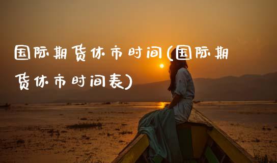 国际期货休市时间(国际期货休市时间表)_https://www.zztgc.com_黄金期货_第1张