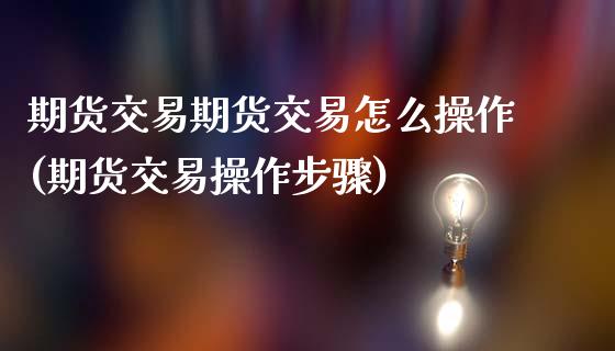 期货交易期货交易怎么操作(期货交易操作步骤)_https://www.zztgc.com_期货直播_第1张