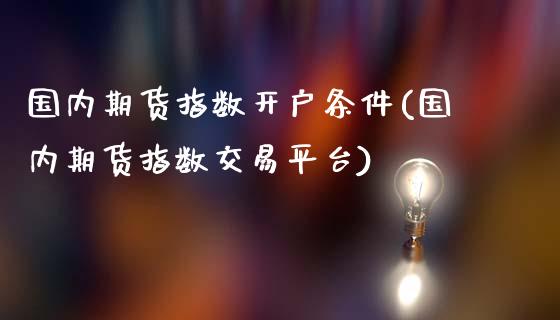 国内期货指数开户条件(国内期货指数交易平台)_https://www.zztgc.com_期货直播_第1张