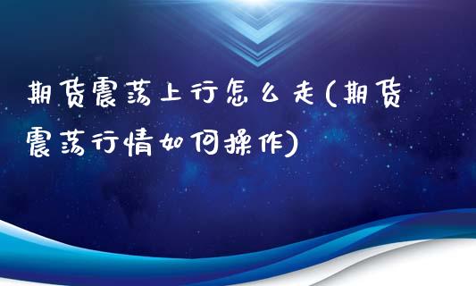 期货震荡上行怎么走(期货震荡行情如何操作)_https://www.zztgc.com_原油期货_第1张