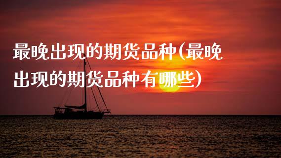 最晚出现的期货品种(最晚出现的期货品种有哪些)_https://www.zztgc.com_原油期货_第1张