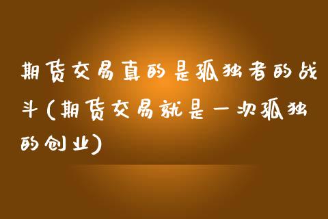 期货交易真的是孤独者的战斗(期货交易就是一次孤独的创业)_https://www.zztgc.com_期货行情_第1张