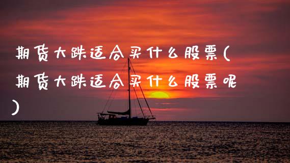 期货大跌适合买什么股票(期货大跌适合买什么股票呢)_https://www.zztgc.com_黄金期货_第1张