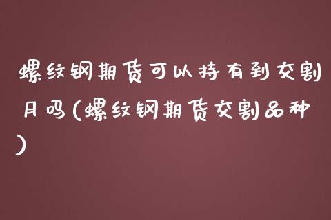 螺纹钢期货可以持有到交割月吗(螺纹钢期货交割品种)_https://www.zztgc.com_期货入门_第1张