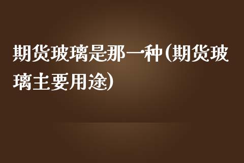 期货玻璃是那一种(期货玻璃主要用途)_https://www.zztgc.com_期货入门_第1张