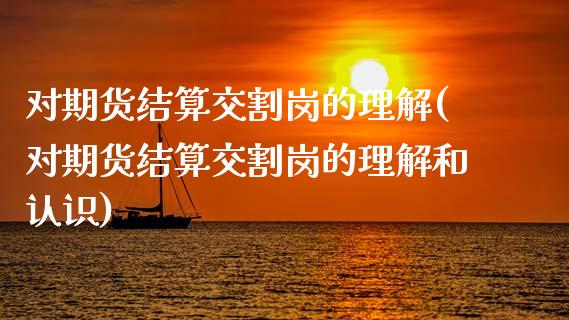 对期货结算交割岗的理解(对期货结算交割岗的理解和认识)_https://www.zztgc.com_期货入门_第1张